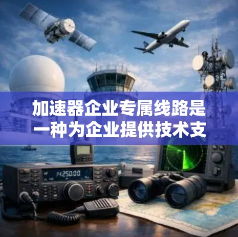 加速器企业专属线路是一种为企业提供技术支持、产品迭代和市场推广等服务的工具，旨在通过加速技术开发和商业成功，帮助企业提升竞争力。以下是对该领域的详细介绍