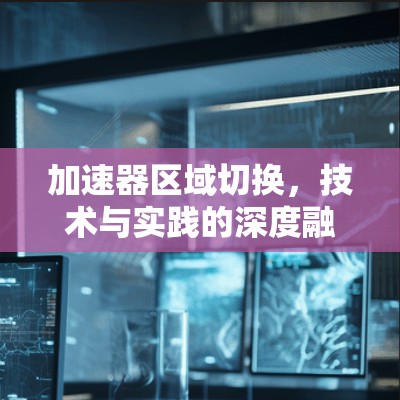 加速器区域切换，技术与实践的深度融合