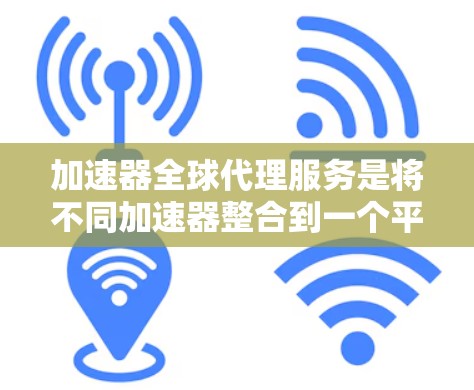 加速器全球代理服务是将不同加速器整合到一个平台，为用户提供多样化的服务选项，特别适用于在不同国家或全球范围内的用户。以下是详细的步骤和考虑因素
