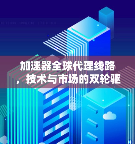 加速器全球代理线路，技术与市场的双轮驱动