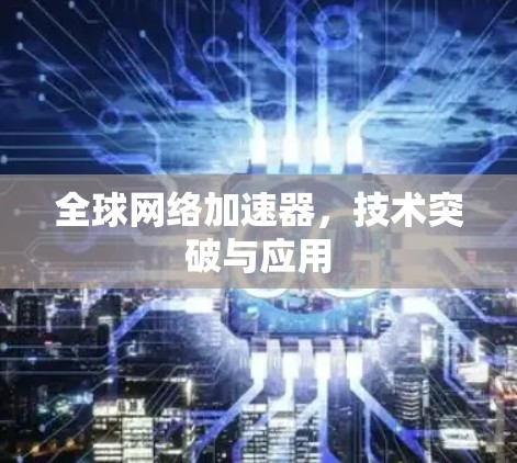 全球网络加速器，技术突破与应用