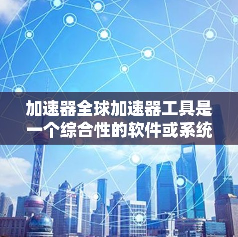 加速器全球加速器工具是一个综合性的软件或系统，旨在提供在全球范围内的加速功能，涵盖多个应用场景，如物理学、电子游戏和数据传输。以下是其的主要方面