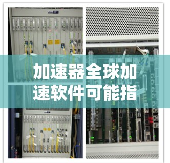 加速器全球加速软件可能指的是几个不同的概念，具体含义取决于上下文。以下是几种可能的解释