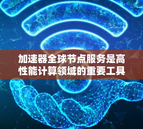 加速器全球节点服务是高性能计算领域的重要工具，主要用于加速机器学习模型的训练和推理。以下是对该服务的详细分析