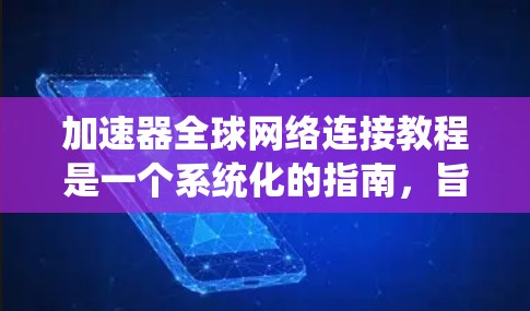 加速器全球网络连接教程是一个系统化的指南，旨在帮助用户有效地连接到全球网络。以下是对该教程的详细总结