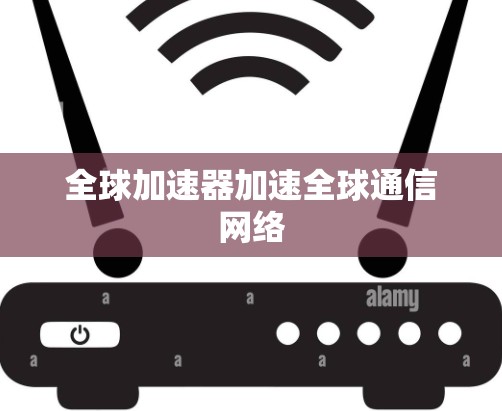 全球加速器加速全球通信网络