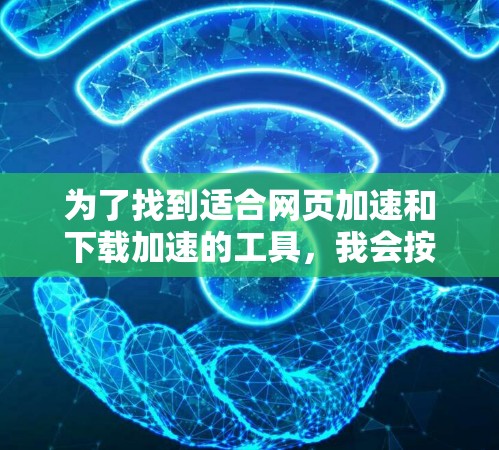 为了找到适合网页加速和下载加速的工具，我会按照以下步骤进行分析和推荐