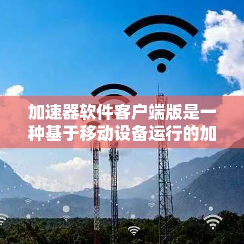 加速器软件客户端版是一种基于移动设备运行的加速器工具，旨在提升下载速度和数据传输速率。以下是对该客户端版的详细介绍