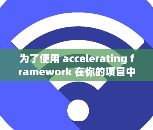 为了使用 accelerating framework 在你的项目中 effectively，以下是一个分步指南
