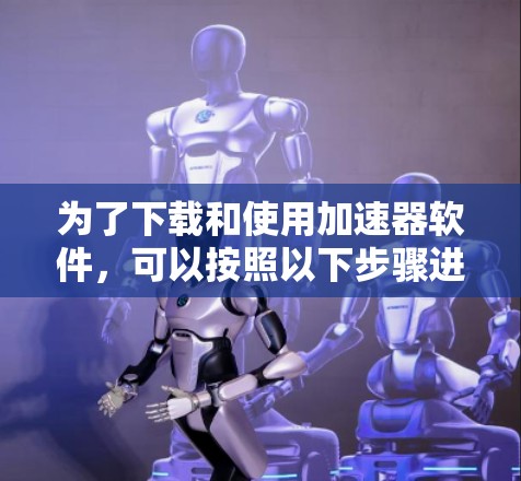 为了下载和使用加速器软件，可以按照以下步骤进行