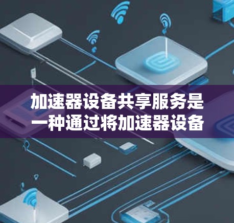 加速器设备共享服务是一种通过将加速器设备（如加速器软件或加速硬件）共享给用户，用户可以利用这些设备来加速计算机或手机的计算或处理速度。以下是关于加速器设备共享服务的详细信息