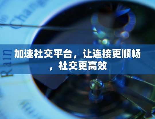 加速社交平台，让连接更顺畅，社交更高效