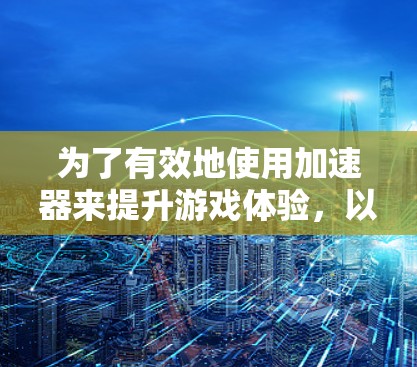 为了有效地使用加速器来提升游戏体验，以下是一步步的建议