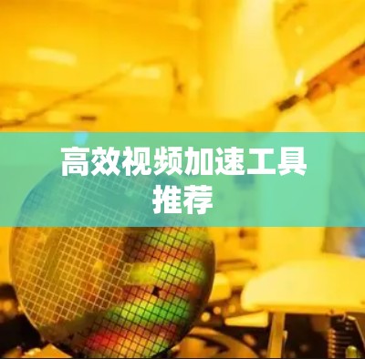 高效视频加速工具推荐