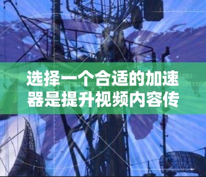 选择一个合适的加速器是提升视频内容传播效率的关键。以下是根据多个因素综合评估后的主要建议
