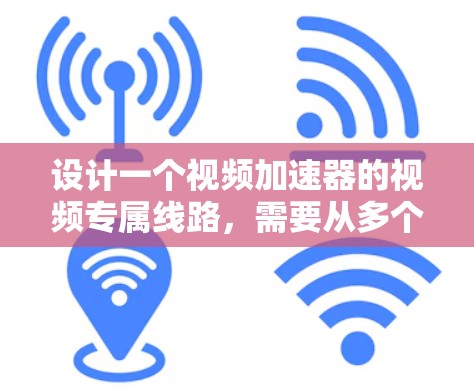 设计一个视频加速器的视频专属线路，需要从多个方面进行综合考虑，包括功能模块实现、性能优化、用户体验设计、资源管理等。以下是一个详细的步骤说明