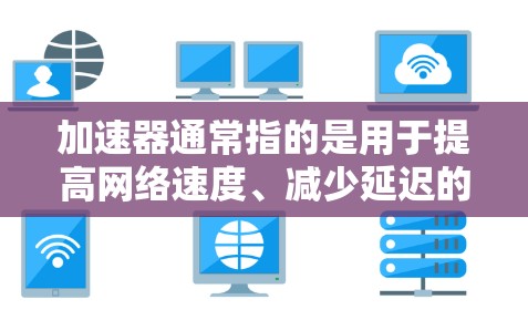 加速器通常指的是用于提高网络速度、减少延迟的工具或应用。以下是关于加速器手机版的一些常见问题解释