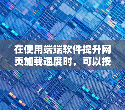 在使用端端软件提升网页加载速度时，可以按照以下步骤进行操作