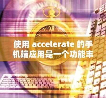 使用 accelerate 的手机端应用是一个功能丰富的工具，适合处理多种视频流格式，包括流媒体和游戏。以下是详细的步骤指南，帮助您高效使用该工具