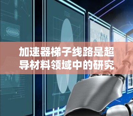 加速器梯子线路是超导材料领域中的研究课题，旨在优化加速器的性能和稳定性。以下是对该主题的详细总结