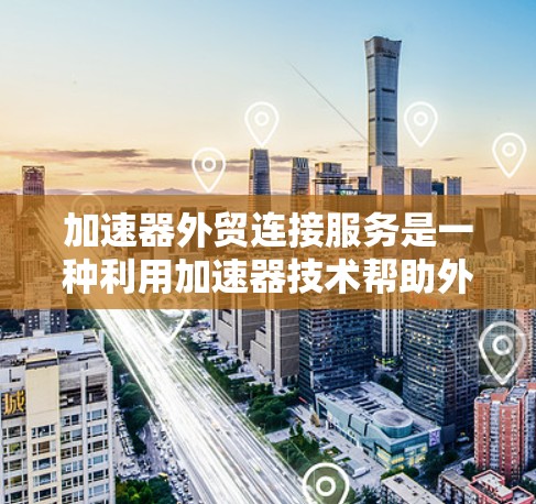 加速器外贸连接服务是一种利用加速器技术帮助外贸公司进行推广和销售的工具。以下是对该服务的详细介绍