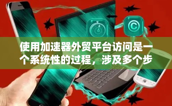 使用加速器外贸平台访问是一个系统性的过程，涉及多个步骤和功能。以下是一个分步骤的指南，帮助您更好地理解和操作该平台