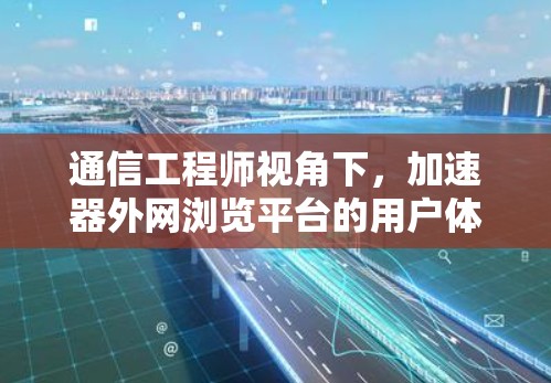 通信工程师视角下，加速器外网浏览平台的用户体验与优化