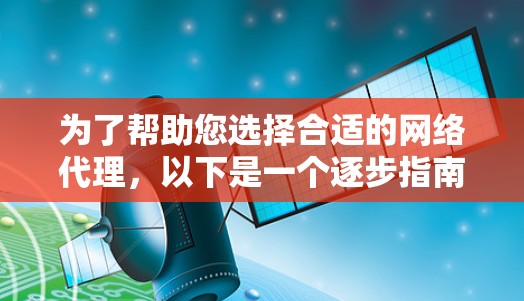 为了帮助您选择合适的网络代理，以下是一个逐步指南