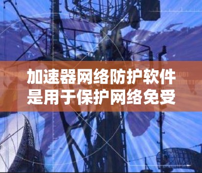 加速器网络防护软件是用于保护网络免受DDoS攻击、注入攻击等恶意软件的影响，常见于企业、学校和个人网络中。以下是关于该软件的详细信息