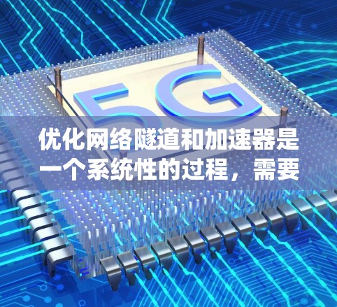 优化网络隧道和加速器是一个系统性的过程，需要综合考虑硬件、软件、网络架构、性能和安全性等多个方面。以下是一个系统化的优化步骤指南