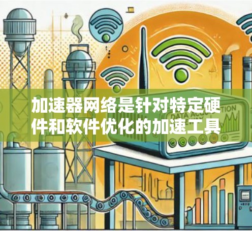 加速器网络是针对特定硬件和软件优化的加速工具,其位置分布和功能如下 加速器网络是针对特定硬件和软件优化的加速工具,其位置分布和功能如下