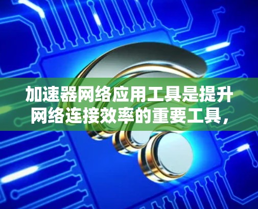 加速器网络应用工具是提升网络连接效率的重要工具，主要通过优化缓存管理、多线程加速、高速网络连接和网络协议支持等多种方法来提升下载和连接速度。以下是对这些工具的详细介绍