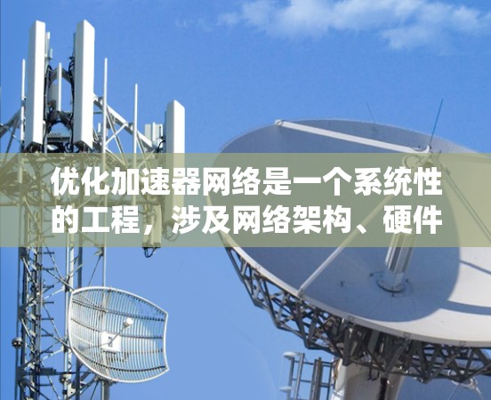 优化加速器网络是一个系统性的工程，涉及网络架构、硬件配置、技术升级和持续优化。以下是一个详细的优化方案