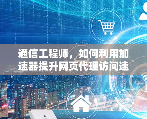 通信工程师，如何利用加速器提升网页代理访问速度