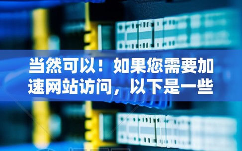 当然可以！如果您需要加速网站访问，以下是一些推荐的工具和步骤，帮助您提升访问效率