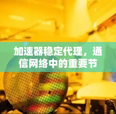 加速器稳定代理，通信网络中的重要节点与挑战