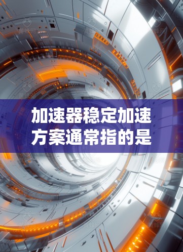 加速器稳定加速方案通常指的是在车辆或交通工具中设计一个能够稳定且高效的加速系统。以下是一个可能的解决方案