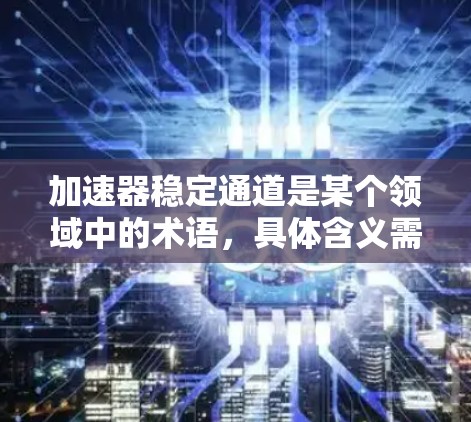 加速器稳定通道是某个领域中的术语，具体含义需要结合上下文来理解。以下是一些可能的解释