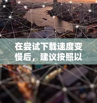 在尝试下载速度变慢后,建议按照以下步骤进行优化 在尝试下载速度变慢后,建议按照以下步骤进行优化