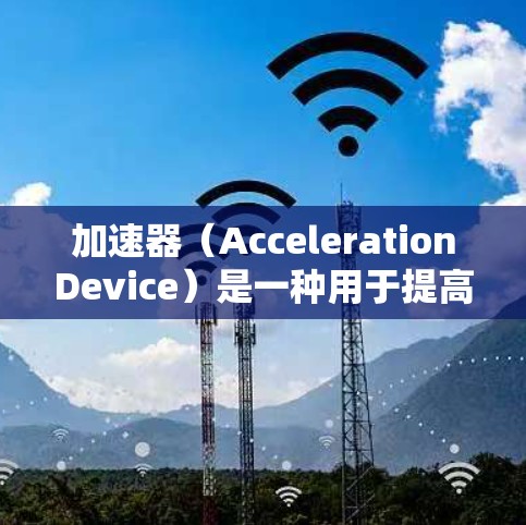 加速器（AccelerationDevice）是一种用于提高网络带宽、加速移动应用或设备连接速度的工具。以下是关于加速器的详细介绍