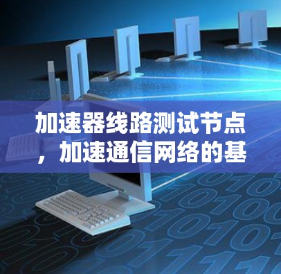 加速器线路测试节点,加速通信网络的基石 加速器线路测试节点,加速通信网络的基石
