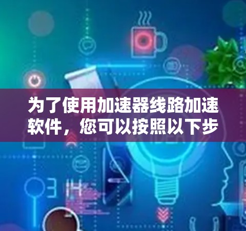 为了使用加速器线路加速软件，您可以按照以下步骤进行