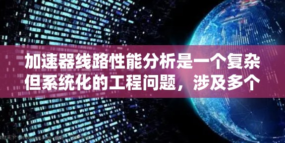 加速器线路性能分析是一个复杂但系统化的工程问题，涉及多个步骤和领域。以下是一个系统的解决方案