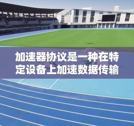 加速器协议是一种在特定设备上加速数据传输的协议，旨在提升数据传输速度。以下是对其的区别和分析