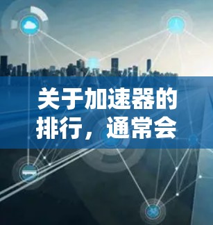 关于加速器的排行，通常会根据不同的排序规则来排列加速器，以帮助用户选择最适合自己的加速工具。以下是一些常见的排序规则及其应用场景