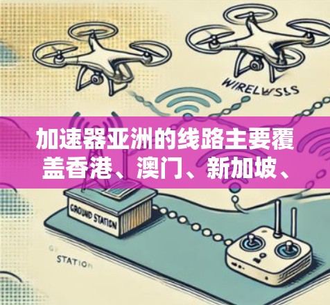 加速器亚洲的线路主要覆盖香港、澳门、新加坡、台湾地区等主要城市。以下是主要的加量站