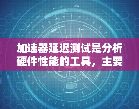加速器延迟测试是分析硬件性能的工具，主要通过检测加速器的延迟来优化硬件设计。以下是对加速器延迟测试的总结和步骤指南