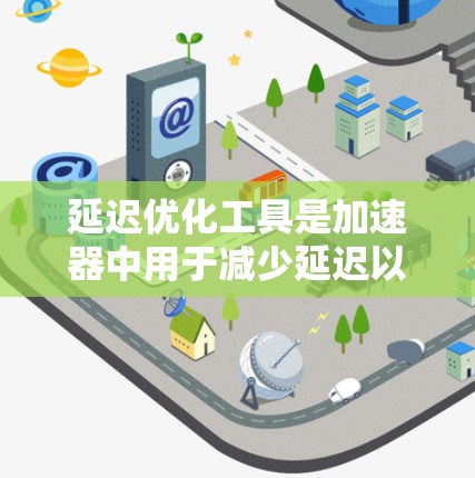 延迟优化工具是加速器中用于减少延迟以提高性能的重要功能。以下是对延迟优化工具的详细步骤和使用指南