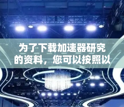 为了下载加速器研究的资料，您可以按照以下步骤进行