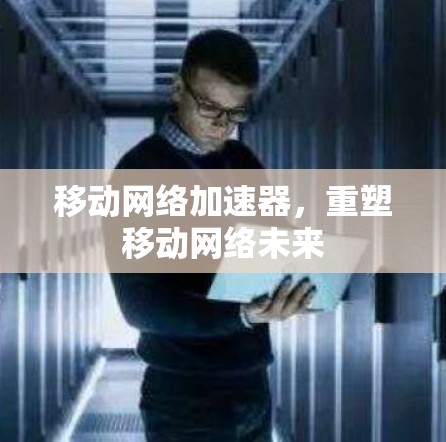 移动网络加速器，重塑移动网络未来